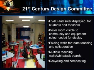 21st Century Design Committee
• •HVAC and solar displayed for
students and teachers
•Boiler room visible to
community and equipment
colour coded for display
•Folding walls for team teaching
and collaboration
•Multiple teaching
walls/white/tack boards
•Recycling and composting
 