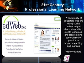 Where
do
we
start?
A community of
educators who are
using social
networking to
share information,
create resources,
and create online
communities of
practice to
improve teaching
and learning
Free Webinars
21st Century
Professional Learning Network
 