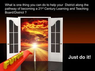 What is one thing you can do to help your District along the
pathway of becoming a 21st Century Learning and Teaching
Board/District ?
Just do it!
 