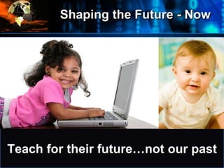 •
Where
do
we
start?
Teach for their future…not our past
Shaping the Future - Now
 