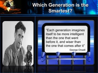 Which Generation is the
Smartest?
•
“Each generation imagines
itself to be more intelligent
than the one that went
before it, and wiser than
the one that comes after it”
George Orwell
 