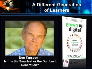A Different Generation
of Learners
•
Don Tapscott –
Is this the Smartest or the Dumbest
Generation?
 