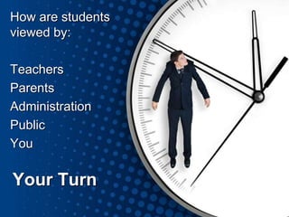 Your Turn
How are students
viewed by:
Teachers
Parents
Administration
Public
You
 