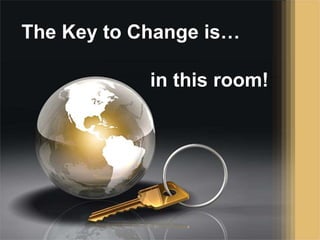 The Key to Change is…
in this room!
 