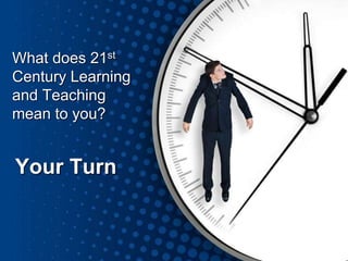 Your Turn
What does 21st
Century Learning
and Teaching
mean to you?
 