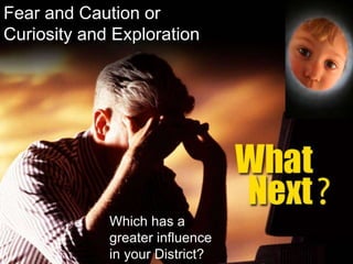 Fear and Caution or
Curiosity and Exploration
Which has a
greater influence
in your District?
 