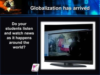 Globalization has arrived
•
Do your
students listen
and watch news
as it happens
around the
world?
 