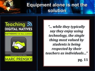 Equipment alone is not the
solution
•
“… while they typically
say they enjoy using
technology, the single
thing most valued by
students is being
respected by their
teachers as individuals…”
pg. 11
 