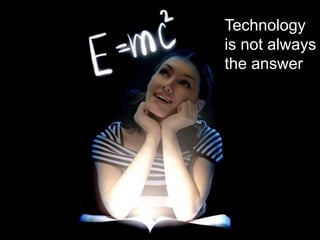 Technology
is not always
the answer
 