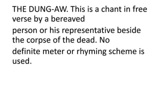 THE DUNG-AW. This is a chant in free
verse by a bereaved
person or his representative beside
the corpse of the dead. No
definite meter or rhyming scheme is
used.
 