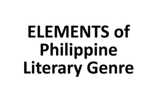 ELEMENTS of
Philippine
Literary Genre
 