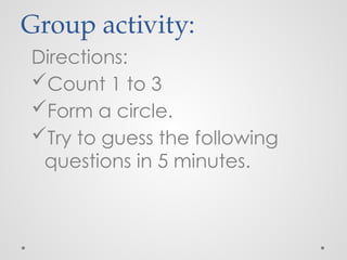 Group activity:
Directions:
Count 1 to 3
Form a circle.
Try to guess the following
questions in 5 minutes.
 