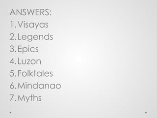 ANSWERS:
1.Visayas
2.Legends
3.Epics
4.Luzon
5.Folktales
6.Mindanao
7.Myths
 