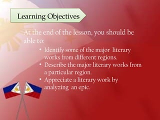 Learning Objectives
• Identify some of the major literary
works from different regions.
• Describe the major literary works from
a particular region.
• Appreciate a literary work by
analyzing an epic.
At the end of the lesson, you should be
able to:
 