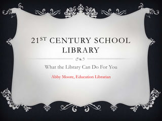 21 ST CENTURY SCHOOL
        LIBRARY
  What the Library Can Do For You
    Abby Moore, Education Librarian
 