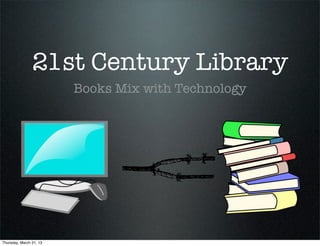 21st Century Library
                         Books Mix with Technology




Thursday, March 21, 13
 