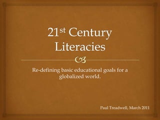 21st Century Literacies Re-defining basic educational goals for a globalized world. Paul Treadwell, March 2011 