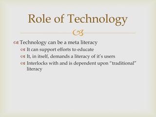 Technology can be a meta literacyIt can support efforts to educateIt, in itself, demands a literacy of it’s usersInterlocks with and is dependent upon “traditional” literacyRole of Technology