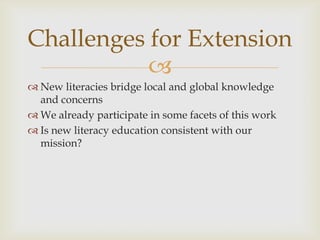 New literacies bridge local and global knowledge and concernsWe already participate in some facets of this workIs new literacy education consistent with our mission?Challenges for Extension