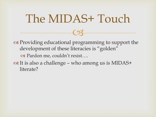 Providing educational programming to support the development of these literacies is “golden” Pardon me, couldn’t resist….It is also a challenge – who among us is MIDAS+ literate?The MIDAS+ Touch
