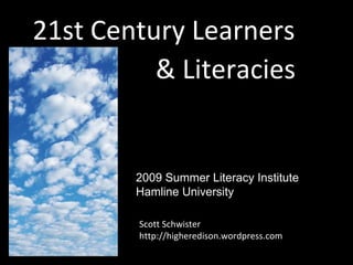 21st Century Learners
          & Literacies


        2009 Summer Literacy Institute
        Hamline University

        Scott Schwister
        http://higheredison.wordpress.com
 