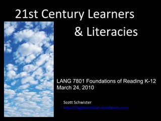 21st Century Learners & Literacies Scott Schwister http://higheredison.wordpress.com LANG 7801 Foundations of Reading K-12 March 24, 2010 