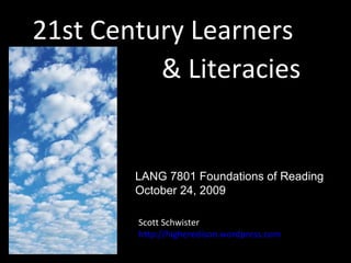21st Century Learners & Literacies Scott Schwister http://higheredison.wordpress.com LANG 7801 Foundations of Reading October 24, 2009 
