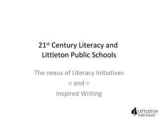 21 st  Century Literacy and  Littleton Public Schools The nexus of Literacy Initiatives = and = Inspired Writing 