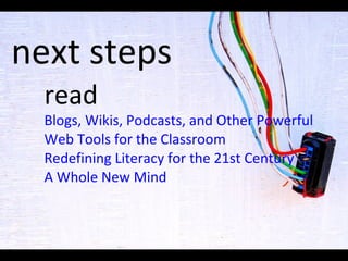 next steps read Blogs,  Wikis ,  Podcasts , and Other Powerful Web Tools for the Classroom Redefining Literacy for the 21st Century A Whole New Mind 