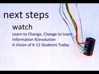 next steps watch Learn to Change, Change to Learn Information R/evolution A Vision of K-12 Students Today 