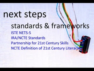 next steps standards & frameworks ISTE NETS-S IRA/NCTE Standards  Partnership for 21st Century Skills NCTE Definition of 21st Century  Literacies 