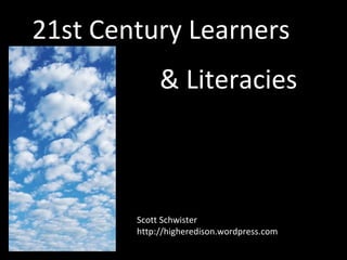 21st Century Learners & Literacies Scott Schwister http://higheredison.wordpress.com 