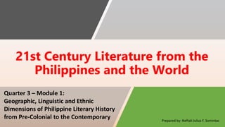 21st Century Literature from the
Philippines and the World
Prepared by: Neftali Julius F. Somintac
Quarter 3 – Module 1:
Geographic, Linguistic and Ethnic
Dimensions of Philippine Literary History
from Pre-Colonial to the Contemporary
 