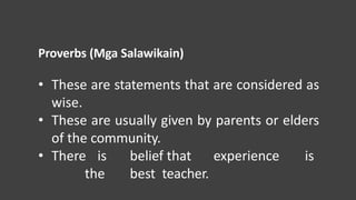 Proverbs (Mga Salawikain)
• These are statements that are considered as
wise.
• These are usually given by parents or elde...