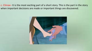 c. Climax– It is the most exciting part of a short story. This is the part in the story
when important decisions are made or important things are discovered.
 