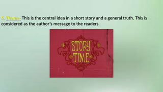 5. Theme- This is the central idea in a short story and a general truth. This is
considered as the author’s message to the readers.
 