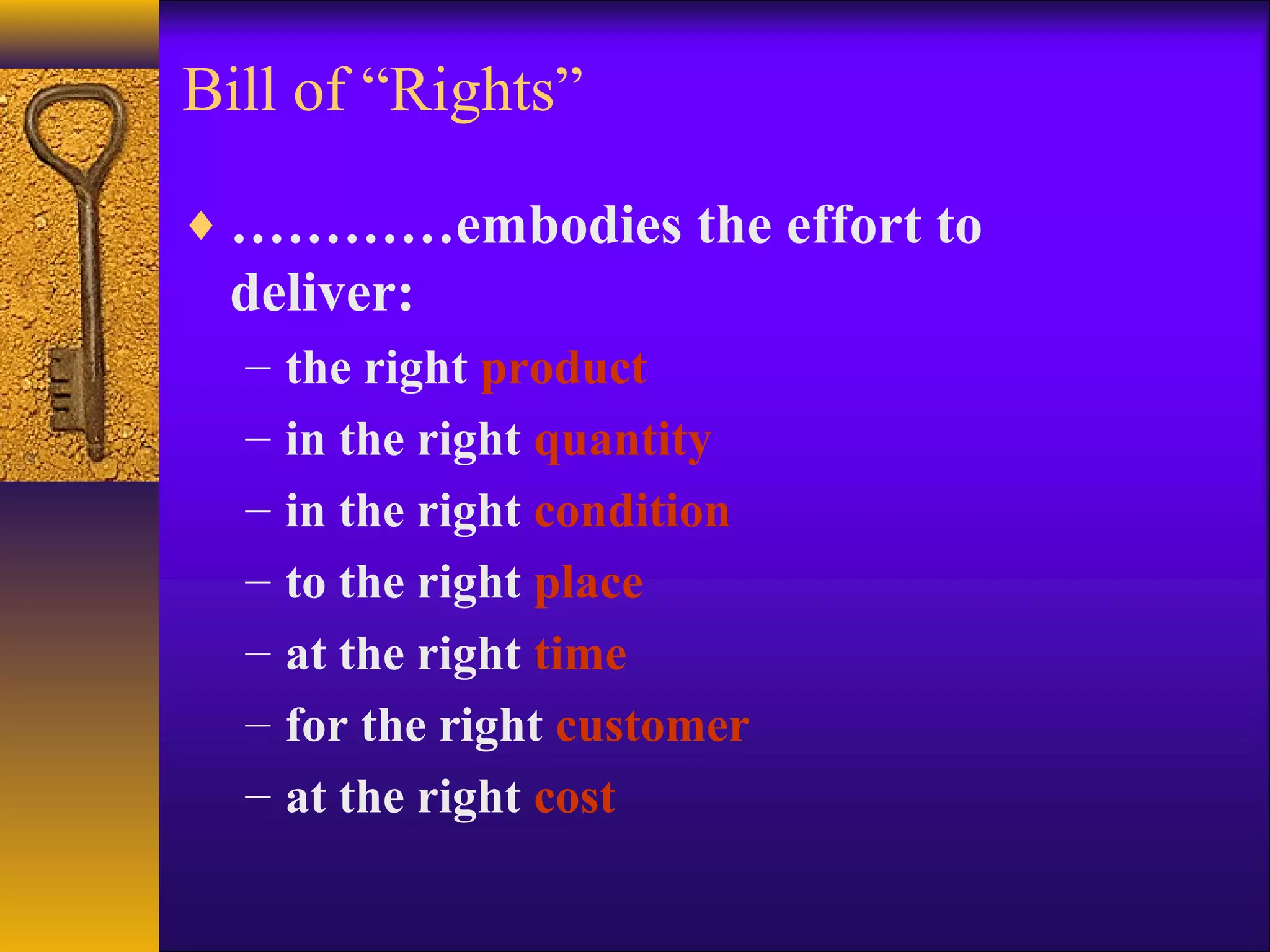 Bill of “Rights”

♦ …………embodies the effort to
 deliver:
  –   the right product
  –   in the right quantity
  –   in the right condition
  –   to the right place
  –   at the right time
  –   for the right customer
  –   at the right cost
 