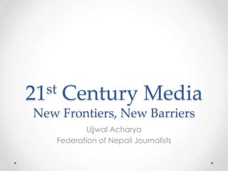 21st   Century Media
New Frontiers, New Barriers
           Ujjwal Acharya
   Federation of Nepali Journalists
 
