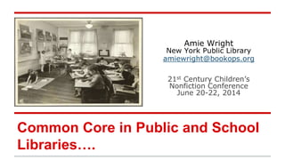 Amie Wright
New York Public Library
amiewright@bookops.org
21st Century Children’s
Nonfiction Conference
June 20-22, 2014
Common Core in Public and School
Libraries….
 