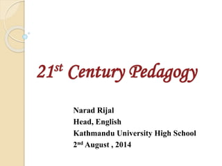 21st Century Pedagogy
Narad Rijal
Head, English
Kathmandu University High School
2nd August , 2014
 