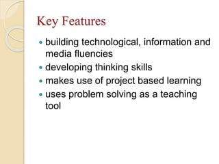 Key Features
 building technological, information and
media fluencies
 developing thinking skills
 makes use of project based learning
 uses problem solving as a teaching
tool
 
