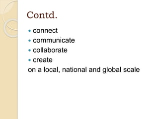 Contd.
 connect
 communicate
 collaborate
 create
on a local, national and global scale
 