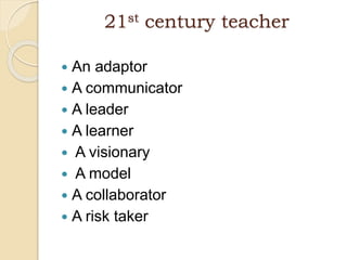 21st century teacher
 An adaptor
 A communicator
 A leader
 A learner
 A visionary
 A model
 A collaborator
 A risk taker
 