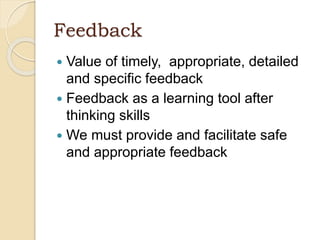 Feedback
 Value of timely, appropriate, detailed
and specific feedback
 Feedback as a learning tool after
thinking skills
 We must provide and facilitate safe
and appropriate feedback
 