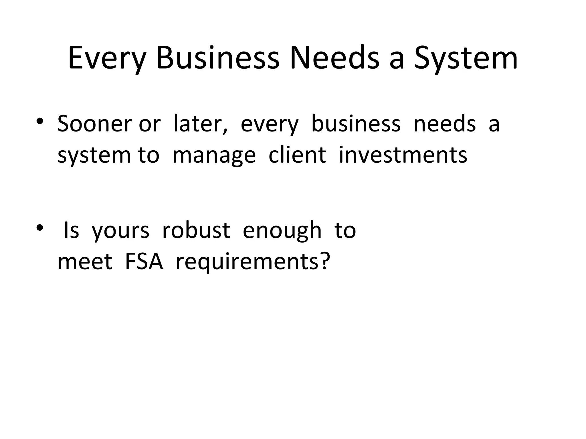 Every Business Needs a System Sooner or  later,  every  business  needs  a     system to  manage  client  investments Is  yours  robust  enough  to   meet  FSA  requirements?  