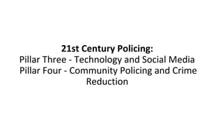 21st Century Policing:
Pillar Three - Technology and Social Media
Pillar Four - Community Policing and Crime
Reduction
 