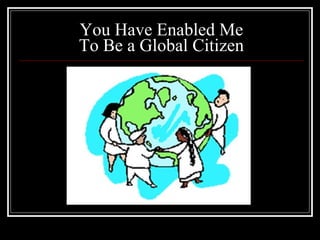 You Have Enabled Me To Be a Global Citizen 