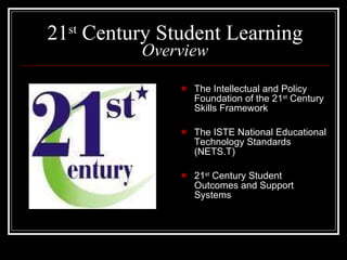 21 st  Century Student Learning Overview The Intellectual and Policy Foundation of the 21 st  Century Skills Framework The ISTE National Educational Technology Standards (NETS.T) 21 st  Century Student Outcomes and Support Systems 