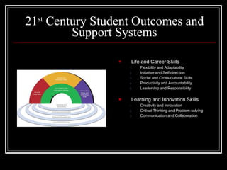 21 st  Century Student Outcomes and Support Systems Life and Career Skills Flexibility and Adaptability Initiative and Self-direction Social and Cross-cultural Skills Productivity and Accountability Leadership and Responsibility Learning and Innovation Skills Creativity and Innovation Critical Thinking and Problem-solving Communication and Collaboration 