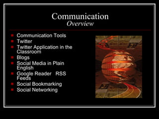 Communication Overview Communication Tools Twitter Twitter Application in the Classroom Blogs Social Media in Plain English Google Reader  RSS Feeds Social Bookmarking Social Networking 